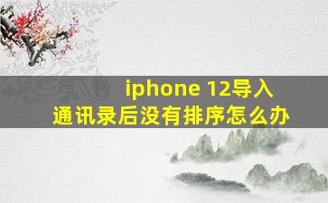 iphone 12导入通讯录后没有排序怎么办